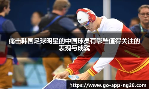 痛击韩国足球明星的中国球员有哪些值得关注的表现与成就
