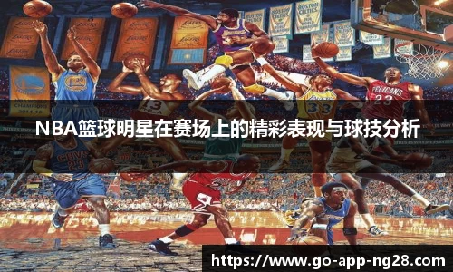 NBA篮球明星在赛场上的精彩表现与球技分析